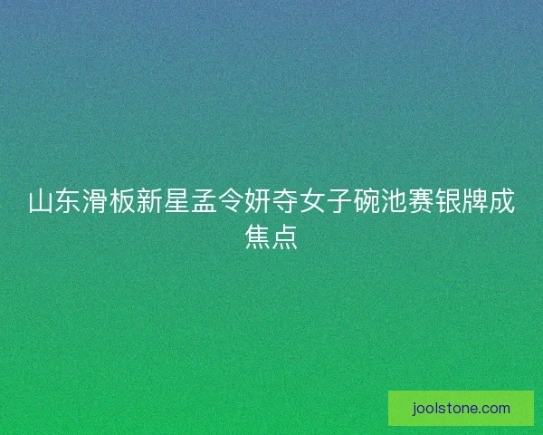 山东滑板新星孟令妍夺女子碗池赛银牌成焦点