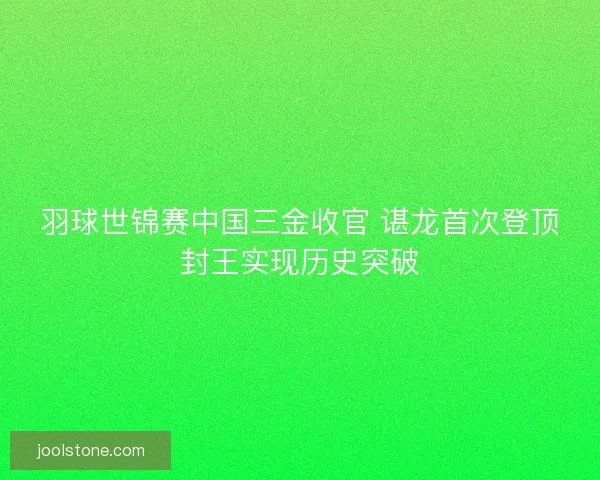 羽球世锦赛中国三金收官 谌龙首次登顶封王实现历史突破