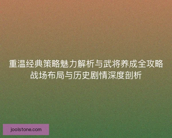重温经典策略魅力解析与武将养成全攻略战场布局与历史剧情深度剖析