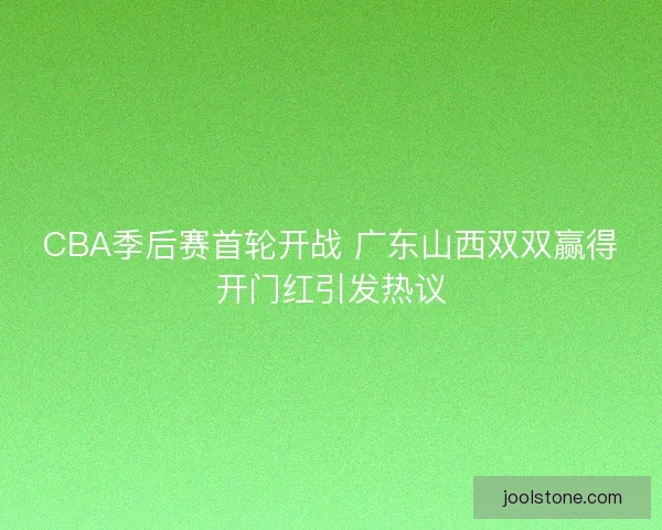 CBA季后赛首轮开战 广东山西双双赢得开门红引发热议
