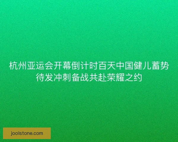 杭州亚运会开幕倒计时百天中国健儿蓄势待发冲刺备战共赴荣耀之约