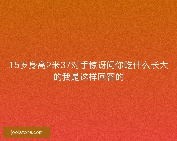 15岁身高2米37对手惊讶问你吃什么长大的我是这样回答的