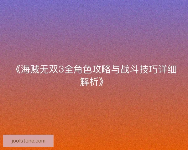 《海贼无双3全角色攻略与战斗技巧详细解析》