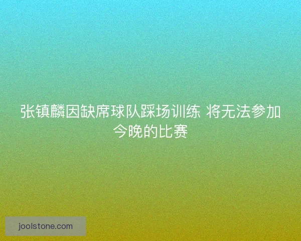 张镇麟因缺席球队踩场训练 将无法参加今晚的比赛
