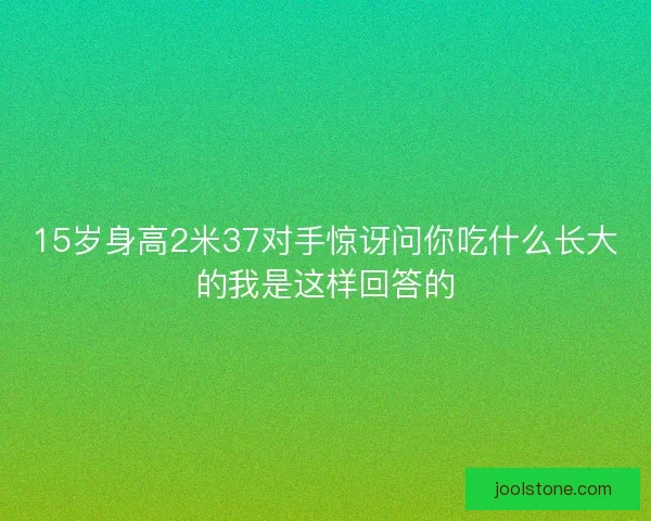 15岁身高2米37对手惊讶问你吃什么长大的我是这样回答的