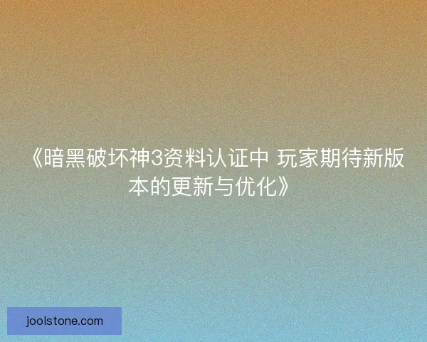《暗黑破坏神3资料认证中 玩家期待新版本的更新与优化》