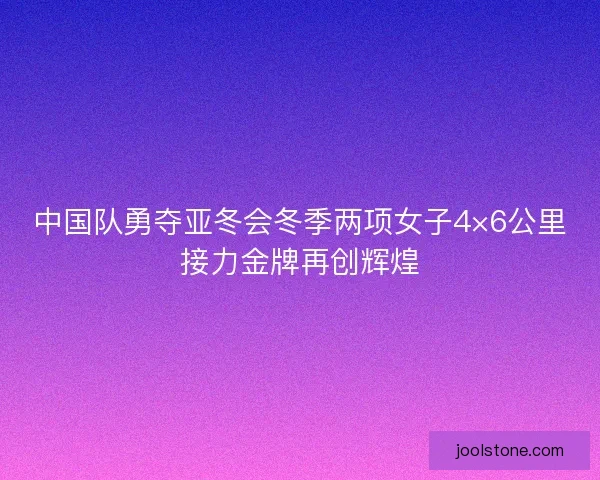 中国队勇夺亚冬会冬季两项女子4×6公里接力金牌再创辉煌