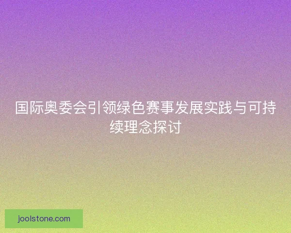国际奥委会引领绿色赛事发展实践与可持续理念探讨