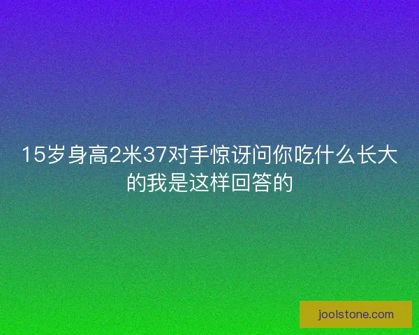15岁身高2米37对手惊讶问你吃什么长大的我是这样回答的