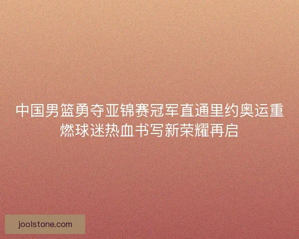 中国男篮勇夺亚锦赛冠军直通里约奥运重燃球迷热血书写新荣耀再启
