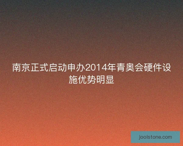 南京正式启动申办2014年青奥会硬件设施优势明显