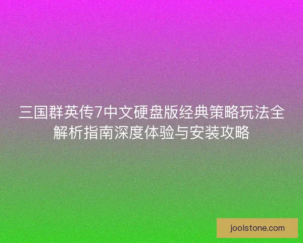三国群英传7中文硬盘版经典策略玩法全解析指南深度体验与安装攻略