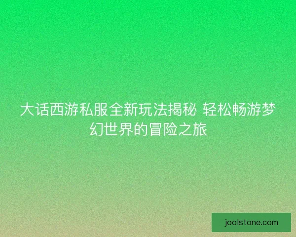 大话西游私服全新玩法揭秘 轻松畅游梦幻世界的冒险之旅