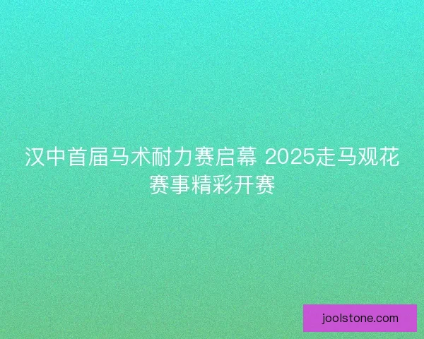 汉中首届马术耐力赛启幕 2025走马观花赛事精彩开赛